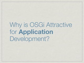 Why is OSGi Attractive
for Application
Development?
 