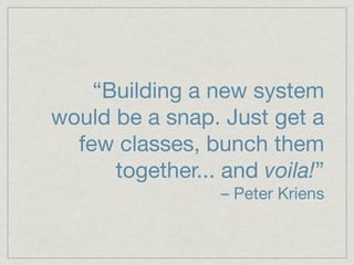 “Building a new system
would be a snap. Just get a
  few classes, bunch them
      together... and voila!”
                  – Peter Kriens
 