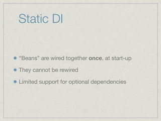 Static DI


“Beans” are wired together once, at start-up

They cannot be rewired

Limited support for optional dependencies
 