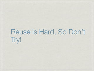 Reuse is Hard, So Don’t
Try!
 
