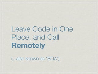 Leave Code in One
Place, and Call
Remotely
(...also known as “SOA”)
 