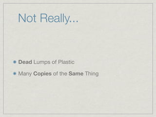 Not Really...


Dead Lumps of Plastic

Many Copies of the Same Thing
 