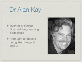 Dr Alan Kay

Inventor of Object
Oriented Programming
& Smalltalk

“I thought of objects
being like biological
cells...”
 