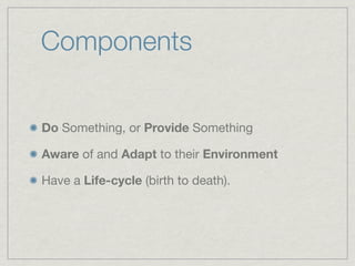 Components


Do Something, or Provide Something

Aware of and Adapt to their Environment

Have a Life-cycle (birth to death).
 