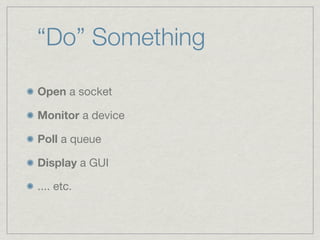 “Do” Something

Open a socket

Monitor a device

Poll a queue

Display a GUI

.... etc.
 