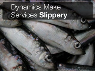 Dynamics Make
Services Slippery
 