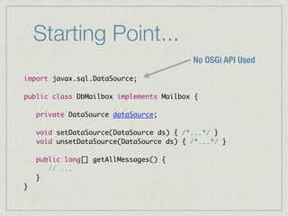 Starting Point...
                                          No OSGi API Used
import javax.sql.DataSource;

public class DbMailbox implements Mailbox {

    private DataSource dataSource;

    void setDataSource(DataSource ds) { /*...*/ }
    void unsetDataSource(DataSource ds) { /*...*/ }

    public long[] getAllMessages() {
       // ...
    }
}
 