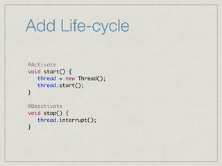 Add Life-cycle

@Activate
void start() {
   thread = new Thread();
   thread.start();
}

@Deactivate
void stop() {
   thread.interrupt();
}
 