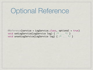 Optional Reference

@Reference(service = LogService.class, optional = true)
void setLogService(LogService log) { /* ... */ }
void unsetLogService(LogService log) { /* ... */ }
 