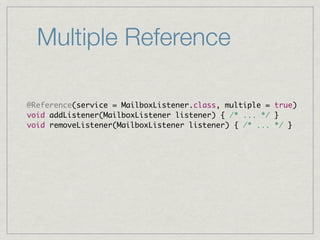 Multiple Reference

@Reference(service = MailboxListener.class, multiple = true)
void addListener(MailboxListener listener) { /* ... */ }
void removeListener(MailboxListener listener) { /* ... */ }
 