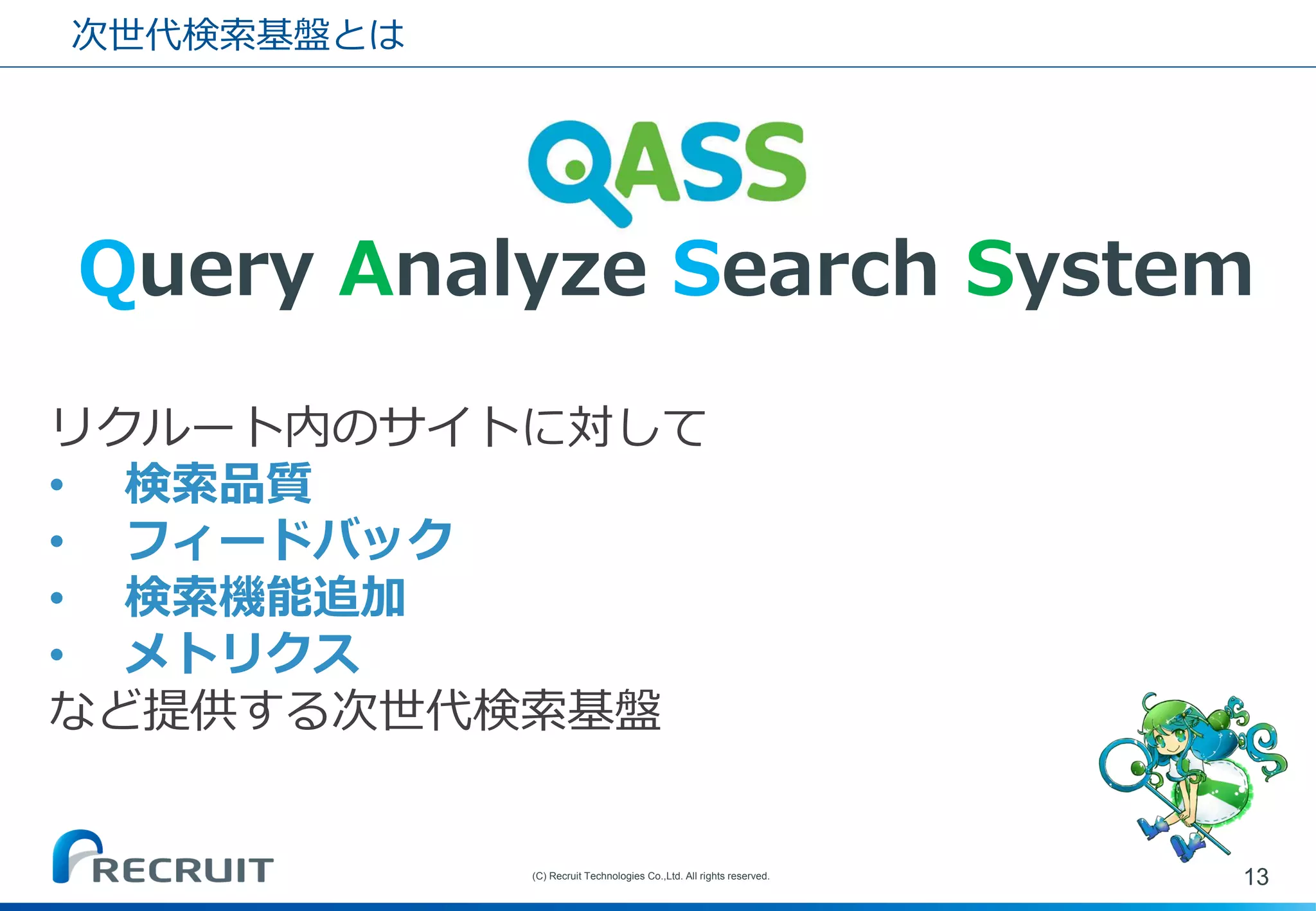 次世代検索基盤とは 
13 
(C) Recruit Technologies Co.,Ltd. All rights reserved. 
Query Analyze Search System 
リクルート内のサイトに対して 
•検索品質 
•フィードバック 
•検索機能追加 
•メトリクス など提供する次世代検索基盤  