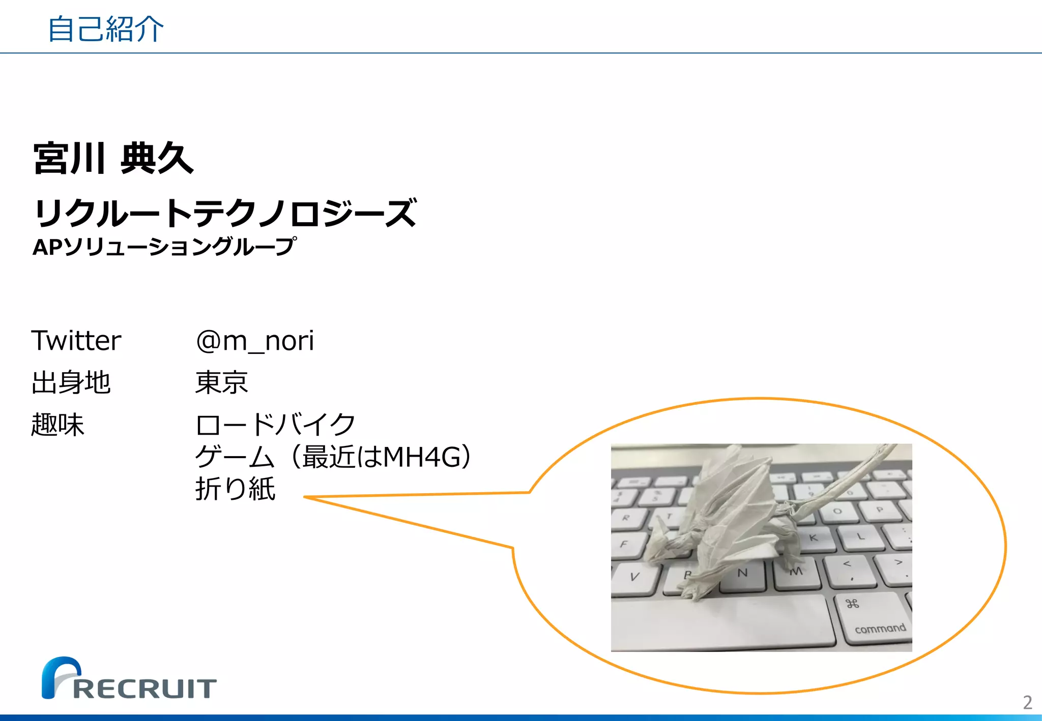 2 
宮川 典久 リクルートテクノロジーズ APソリューショングループ 
自己紹介 
Twitter 
@m_nori 
出身地 
東京 
趣味 
ロードバイク 
ゲーム（最近はMH4G） 
折り紙  