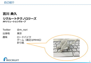 2 
宮川 典久 リクルートテクノロジーズ APソリューショングループ 
自己紹介 
Twitter 
@m_nori 
出身地 
東京 
趣味 
ロードバイク 
ゲーム（最近はMH4G） 
折り紙  