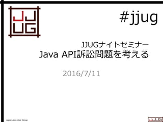 Japan Java User Group
JJUGナイトセミナー
Java API訴訟問題を考える
2016/7/11
修正版01
#jjug
 