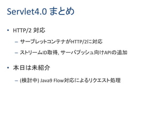 Servlet4.0 まとめ
• HTTP/2 対応
– サーブレットコンテナがHTTP/2に対応
– ストリームID取得, サーバプッシュ向けAPIの追加
• 本日は未紹介
– (検討中) Java9 Flow対応によるリクエスト処理
 