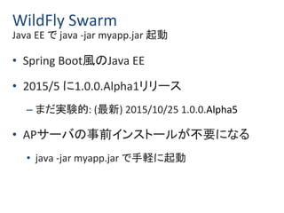 WildFly Swarm
Java EE で java -jar myapp.jar 起動
• Spring Boot風のJava EE
• 2015/5 に1.0.0.Alpha1リリース
– まだ実験的: (最新) 2015/10/25 ...