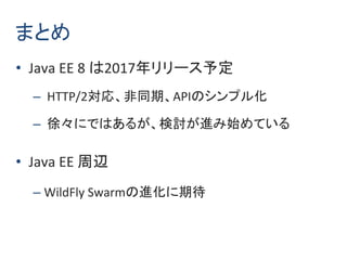 まとめ
• Java EE 8 は2017年リリース予定
– HTTP/2対応、非同期、APIのシンプル化
– 徐々にではあるが、検討が進み始めている
• Java EE 周辺
– WildFly Swarmの進化に期待
 