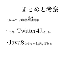 まとめと考察
•
JavaでBot実装超簡単
•
そう、Twitter4Jならね
•Java8ならもっとがんばれる
 