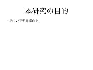 本研究の目的
•Botの開発効率向上
 