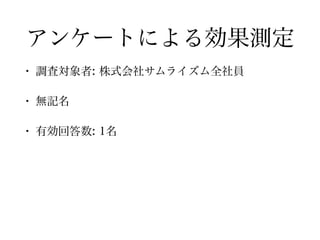 アンケートによる効果測定
• 調査対象者: 株式会社サムライズム全社員
• 無記名
• 有効回答数: 1名
 