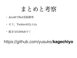 まとめと考察
• Java8でBot実装簡単
• そう、Twitter4Jならね
• 続きはGitHubで！
https://github.com/yusuke/kagechiyo
 