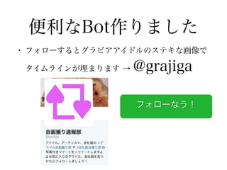 便利なBot作りました
• フォローするとグラビアアイドルのステキな画像で
タイムラインが埋まります → @grajiga
フォローなう！
 