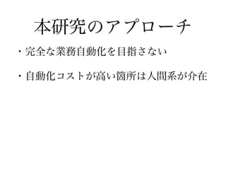 本研究のアプローチ
• 完全な自動化を目指さない
• 自動化コストが高い箇所は人間系が介在
 
