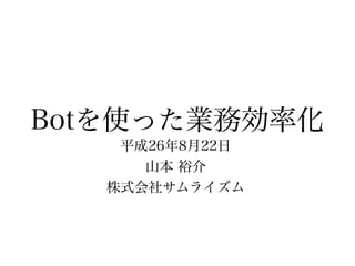 Botを使った業務効率化
平成26年8月22日
山本 裕介
株式会社サムライズム
 