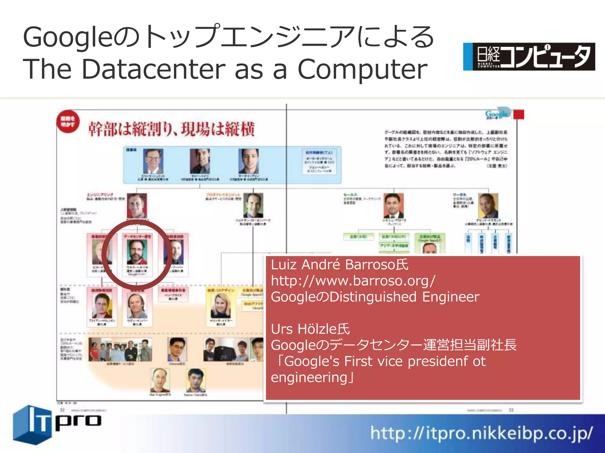 Googleのトップエンジニゕによる
The Datacenter as a Computer




                Luiz André Barroso氏
                http://www.barroso.org/
                GoogleのDistinguished Engineer

                Urs Hölzle氏
                Googleのデータセンター運営担当副社長
                「Google's First vice presidenf ot
                engineering」
 