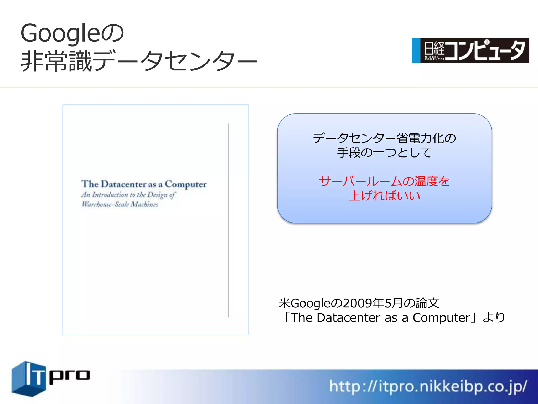 Googleの
非常識データセンター


                 データセンター省電力化の
                   手段の一つとして

                  サーバールームの温度を
                    上げればいい




             米Googleの2009年5月の論文
             「The Datacenter as a Computer」より
 