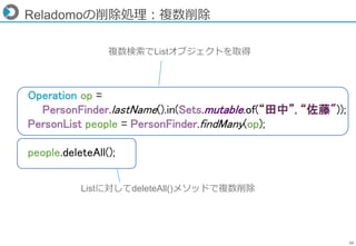 39
Reladomoの削除処理：複数削除
複数検索でListオブジェクトを取得
Listに対してdeleteAll()メソッドで複数削除
Operation op =
PersonFinder.lastName().in(Sets.mutab...