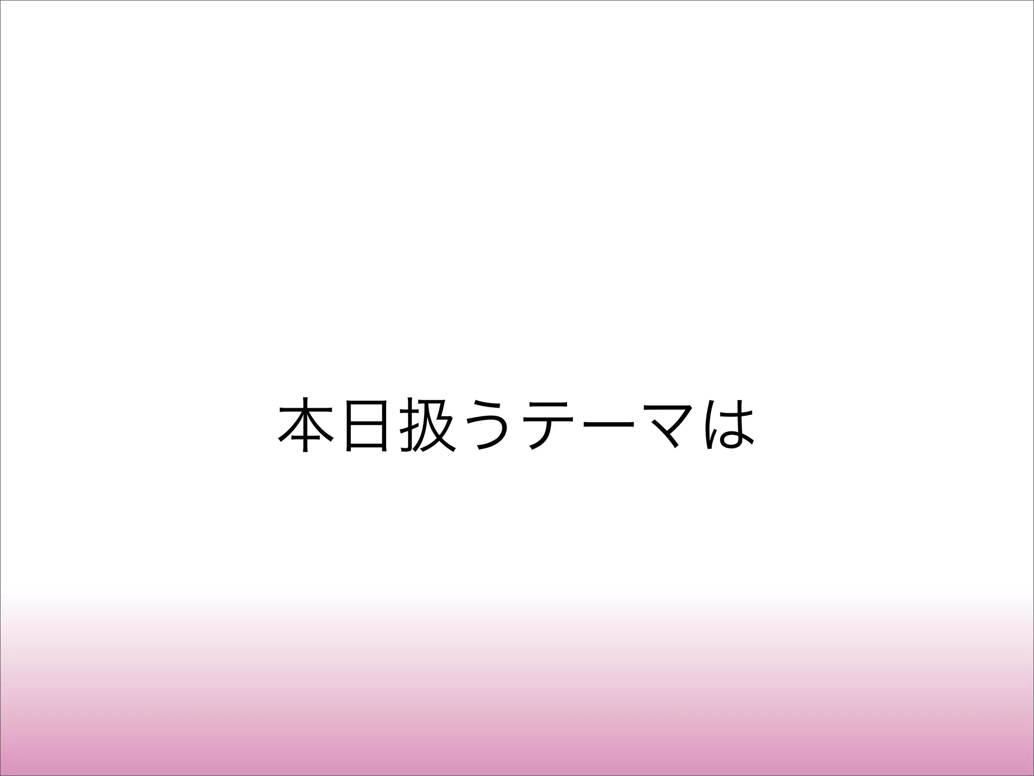 本日扱うテーマは
 