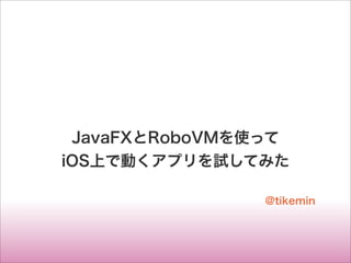 JavaFXとRoboVMを使って
iOS上で動くアプリを試してみた
@tikemin
 