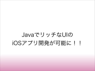 JavaでリッチなUIの
iOSアプリ開発が可能に！！
 