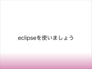 eclipseを使いましょう
 