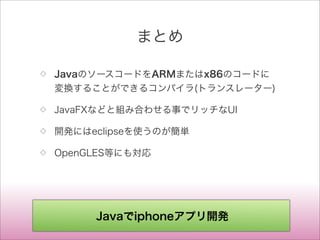 まとめ
◇ JavaのソースコードをARMまたはx86のコードに
変換することができるコンパイラ(トランスレーター)
◇ JavaFXなどと組み合わせる事でリッチなUI
◇ 開発にはeclipseを使うのが簡単
◇ OpenGLES等にも対応
Javaでiphoneアプリ開発
 