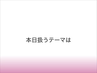 本日扱うテーマは
 
