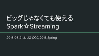 ビッグじゃなくても使える
Spark☆Streaming
2016-05-21 JJUG CCC 2016 Spring
 