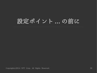 Copyright(c)2014 NTT Corp. All Rights Reserved. 26
設定ポイント ... の前に
 