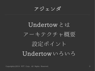 Copyright(c)2014 NTT Corp. All Rights Reserved. 3
アジェンダ
Undertowとは
アーキテクチャ概要
設定ポイント
Undertowいろいろ
 