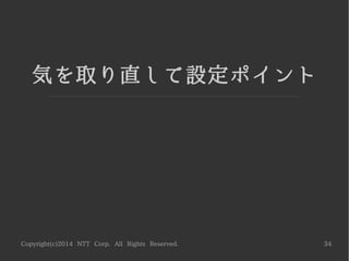 Copyright(c)2014 NTT Corp. All Rights Reserved. 34
気を取り直して設定ポイント
 