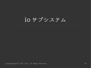 Copyright(c)2014 NTT Corp. All Rights Reserved. 35
io サブシステム
 