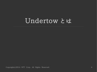 Copyright(c)2014 NTT Corp. All Rights Reserved. 4
Undertow とは
 