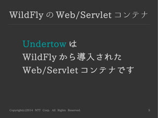 Copyright(c)2014 NTT Corp. All Rights Reserved. 5
WildFly の Web/Servlet コンテナ
Undertow は
WildFly から導入された
Web/Servlet コンテナです
 