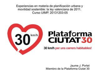 Experiencias en materia de planificación urbana y
movilidad sostenible: la ley valenciana de 2011.
Curso UIMP. 20131203-05

Jaume J. Portet
Miembro de la Plataforma Ciutat 30

 