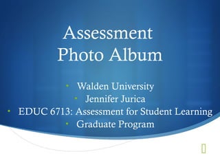 Assessment
Photo Album
• Walden University
• Jennifer Jurica
• EDUC 6713: Assessment for Student Learning
• Graduate Program



 