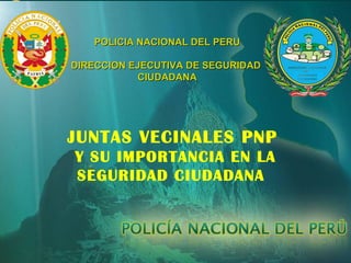 Policía Nacional del PerúPolicía Nacional del Perú
Dirección de Participación y Seguridad CiudadanaDirección de Participación y Seguridad Ciudadana
POLICIA NACIONAL DEL PERUPOLICIA NACIONAL DEL PERU
DIRECCION EJECUTIVA DE SEGURIDADDIRECCION EJECUTIVA DE SEGURIDAD
CIUDADANACIUDADANA
JUNTAS VECINALES PNP
Y SU IMPORTANCIA EN LA
SEGURIDAD CIUDADANA.
 