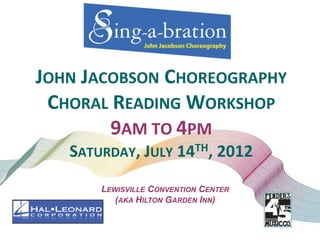 JOHN JACOBSON CHOREOGRAPHY
 CHORAL READING WORKSHOP
        9AM TO 4PM
   SATURDAY, JULY 14TH, 2012
       LEWISVILLE CONVENTION CENTER
          (AKA HILTON GARDEN INN)
 
