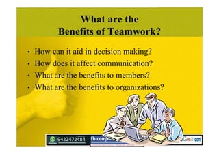 What are the
Benefits of Teamwork?
• How can it aid in decision making?
• How does it affect communication?
• What are the benefits to members?
• What are the benefits to organizations?
 