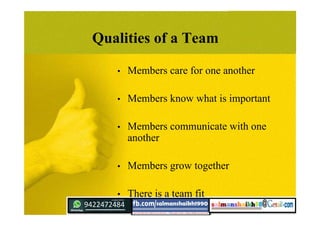 Qualities of a Team
• Members care for one another
• Members know what is important
• Members communicate with one
another
• Members grow together
• There is a team fit
 